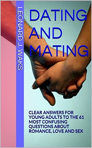 Read online DATING AND MATING: CLEAR ANSWERS FOR YOUNG ADULTS TO THE 61 MOST CONFUSING QUESTIONS ABOUT ROMANCE, LOVE AND SEX - Leonard J. Waks file in PDF