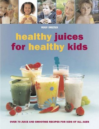 Read online Healthy Juices for Healthy Kids: Over 70 juice and smoothie recipes for kids of all ages - Wendy Sweetser | PDF