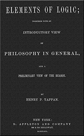 Read Elements of Logic: Together With an Introductory View of Philosophy in General, and a Preliminary View of the Reason - Henry P. Tappan | ePub