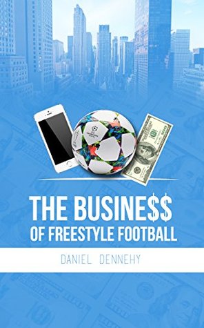 Download The Business of Freestyle Football: 5 Essential Keys to Explode your Fanbase & Unlock Major Opportunities - Daniel Dennehy | ePub