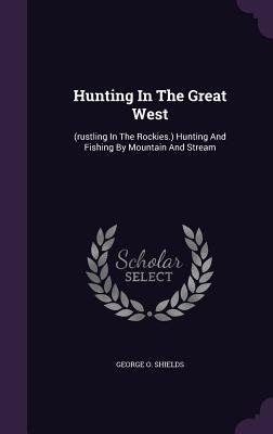 Read Hunting in the Great West: (Rustling in the Rockies.) Hunting and Fishing by Mountain and Stream - George O. Shields file in PDF