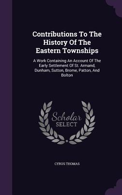 Read online Contributions to the History of the Eastern Townships: A Work Containing an Account of the Early Settlement of St. Armand, Dunham, Sutton, Brome, Patton, and Bolton - Cyrus Thomas file in ePub