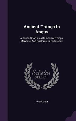 Read online Ancient Things in Angus: A Series of Articles on Ancient Things, Manners, and Customs, in Forfarshire - John Carrie | PDF