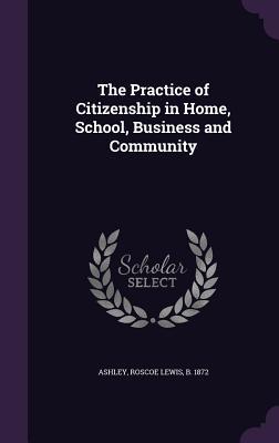Read online The Practice of Citizenship in Home, School, Business and Community - Roscoe Lewis Ashley file in ePub