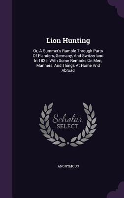 Download Lion Hunting: Or, a Summer's Ramble Through Parts of Flanders, Germany, and Switzerland in 1825, with Some Remarks on Men, Manners, and Things at Home and Abroad - Anonymous | ePub
