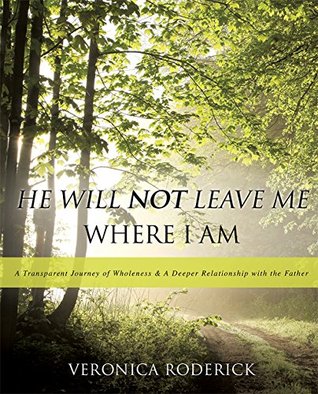 Read online HE WILL NOT LEAVE ME WHERE I AM: (A TRANSPARENT JOURNEY OF WHOLENESS & A DEEPER RELATIONSHIP WITH THE FATHER) - Veronica Roderick file in ePub