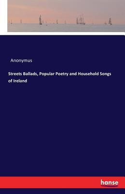 Read online Streets Ballads, Popular Poetry and Household Songs of Ireland - Anonymous | ePub