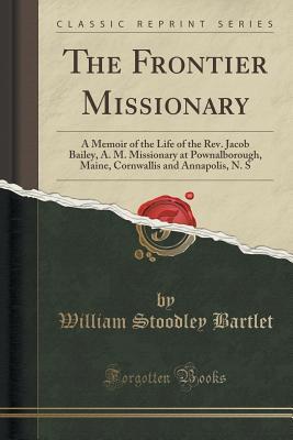 Download The Frontier Missionary: A Memoir of the Life of the Rev. Jacob Bailey, A. M. Missionary at Pownalborough, Maine, Cornwallis and Annapolis, N. S (Classic Reprint) - William Stoodley Bartlet | ePub