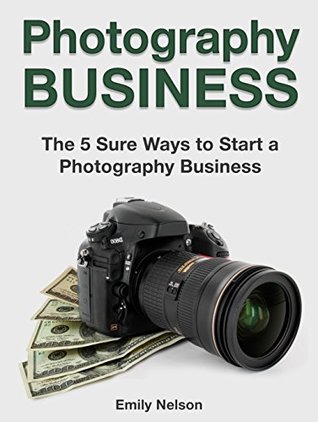 Read Photography Business: The 5 Sure Ways to Start a Photography Business - Emily Nelson | ePub