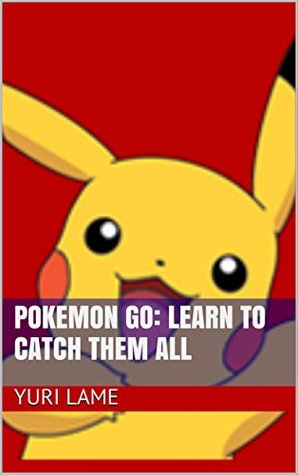 Read Pokemon Go: Learn To Catch Them All (Pokemon Go Game, iOS, Android, Tips, Tricks, Secrets) - Yuri Lame file in PDF