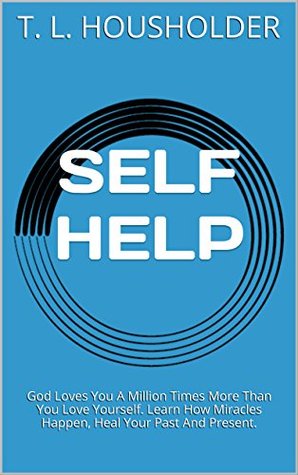 Download SELF HELP: God Loves You A Million Times More Than You Love Yourself. Learn How Miracles Happen, Heal Your Past And Present. (Self Help) - T.L. Housholder | PDF