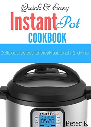 Read online Quick and Easy Instant Pot Cookbook: Delicious Recipes For Breakfast, Lunch, and Dinner - Peter K | PDF