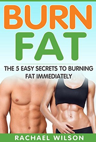 Read online Burn Fat: The 5 Easy Secrets to Burning Fat Immediately - Rachael Wilson | ePub