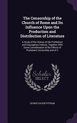 Read The Censorship of the Church of Rome and Its Influence Upon the Production and Distribution of Literature: A Study of the History of the Prohibitory and Expurgatory Indexes, Together with Some Consideration of the Effects of Protestant Censorship and of C - George Haven Putnam | PDF