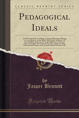 Read Pedagogical Ideals: As Portrayed by Leading, Living Educators; Being a Compilation of the Best Thoughts of Many of the Leading Educators of the Day Upon Living Educational Issues and Actual School-Room Life (Classic Reprint) - Jasper Bennett | ePub