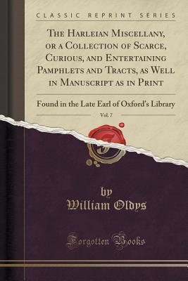 Read The Harleian Miscellany, or a Collection of Scarce, Curious, and Entertaining Pamphlets and Tracts, as Well in Manuscript as in Print, Vol. 7: Found in the Late Earl of Oxford's Library (Classic Reprint) - William Oldys file in ePub