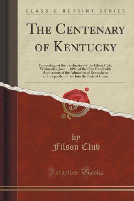 Download The Centenary of Kentucky: Proceedings at the Celebration by the Filson Club, Wednesday, June 1, 1892, of the One Hundredth Anniversary of the Admission of Kentucky as an Independent State Into the Federal Union (Classic Reprint) - Filson Club file in ePub