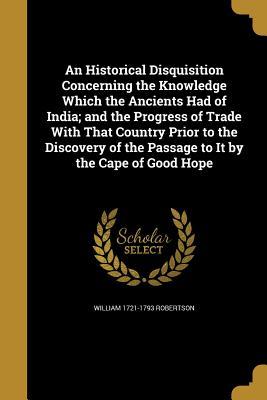 Download An Historical Disquisition Concerning the Knowledge Which the Ancients Had of India; And the Progress of Trade with That Country Prior to the Discovery of the Passage to It by the Cape of Good Hope - William Robertson file in ePub