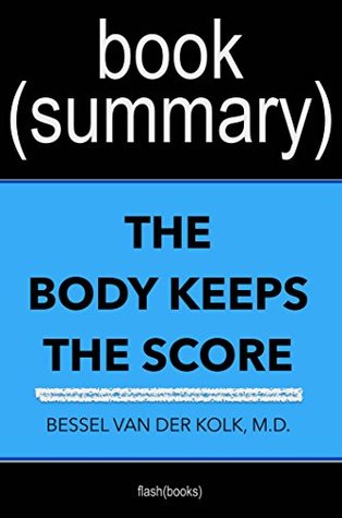 Read Summary of The Body Keeps the Score: Brain, Mind, and Body in the Healing of Trauma by Bessel Van der Kolk, M.D.   Book Summary Includes Analysis - FlashBooks Book Summaries file in ePub