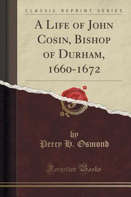 Read A Life of John Cosin, Bishop of Durham, 1660-1672 (Classic Reprint) - Percy Herbert Osmond | ePub