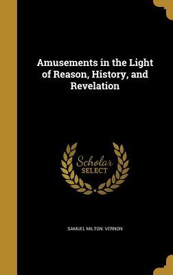 Read online Amusements in the Light of Reason, History, and Revelation - Samuel Milton Vernon | ePub