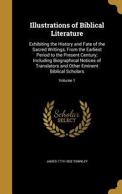 Read Illustrations of Biblical Literature: Exhibiting the History and Fate of the Sacred Writings, from the Earliest Period to the Present Century; Including Biographical Notices of Translators and Other Eminent Biblical Scholars; Volume 1 - James Townley | ePub