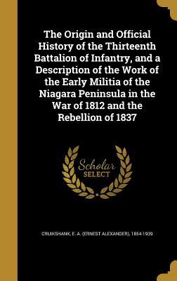 Download The Origin and Official History of the Thirteenth Battalion of Infantry, and a Description of the Work of the Early Militia of the Niagara Peninsula in the War of 1812 and the Rebellion of 1837 - Ernest Alexander Cruikshank | PDF