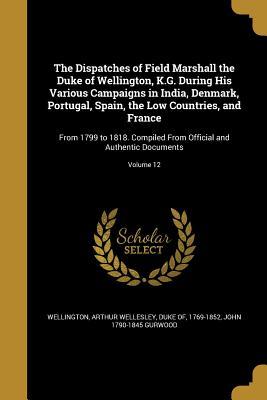 Read The Dispatches of Field Marshall the Duke of Wellington, K.G. During His Various Campaigns in India, Denmark, Portugal, Spain, the Low Countries, and France: From 1799 to 1818. Compiled from Official and Authentic Documents; Volume 12 - John Gurwood | ePub