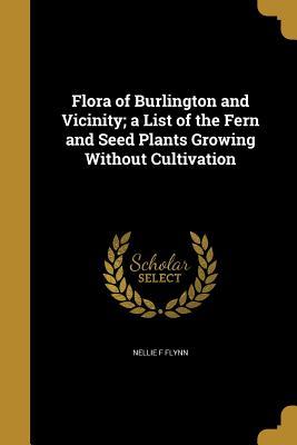Download Flora of Burlington and Vicinity; A List of the Fern and Seed Plants Growing Without Cultivation - Nellie F. Flynn | ePub