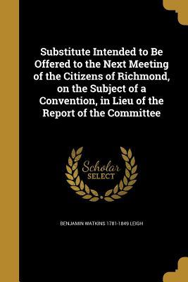 Read Substitute Intended to Be Offered to the Next Meeting of the Citizens of Richmond, on the Subject of a Convention, in Lieu of the Report of the Committee - Benjamin Watkins 1781-1849 Leigh | PDF