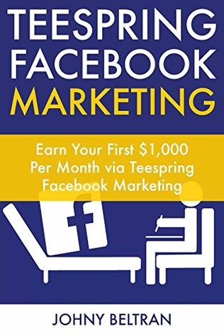 Read Teespring Facebook Marketing: Earn Your First $1,000 Per Month via Teespring Facebook Marketing - Johny Beltran | PDF