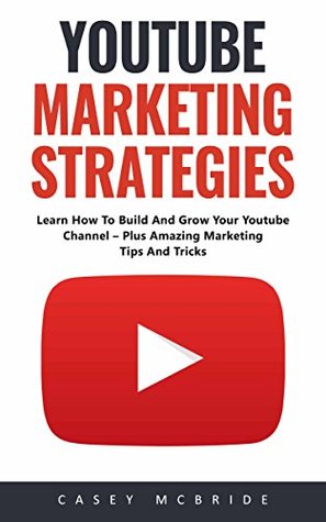Read online Youtube Marketing Strategies: Learn How To Build And Grow Your Youtube Channel - Plus Amazing Marketing Tips And Tricks! - Casey Mcbride | PDF