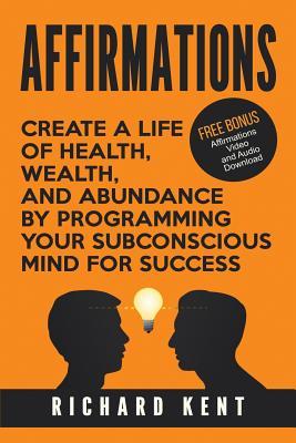 Read online Affirmations: Create a Life of Health, Wealth, and Abundance by Programming Your Subconscious Mind for Success - Richard Kent file in PDF