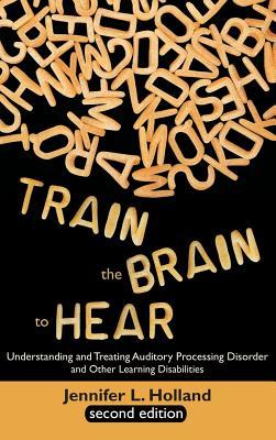 Download Train the Brain to Hear: Understanding and Treating Auditory Processing Disorder, Dyslexia, Dysgraphia, Dyspraxia, Short Term Memory, Executive - Jennifer L. Holland file in PDF