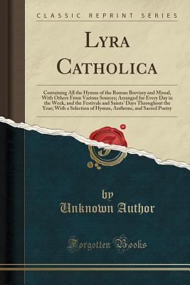 Read Lyra Catholica: Containing All the Hymns of the Roman Breviary and Missal, with Others from Various Sources; Arranged for Every Day in the Week, and the Festivals and Saints' Days Throughout the Year; With a Selection of Hymns, Anthems, and Sacred Poetry - Unknown | ePub