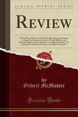 Read online Review: First: Hints of the Church's Psalmody, Being an Attempt to Repel the Violence of Such as Would Rob Her of a Precious Right; Second: Strictures on a Book, Entitled, an Apology for the Book of Psalms, by Gilbert m'Master (Classic Reprint) - Gilbert McMaster | PDF