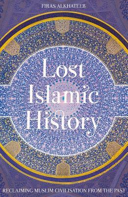 Download Lost Islamic History: Reclaiming Muslim Civilisation from the Past - Firas Alkhateeb | ePub