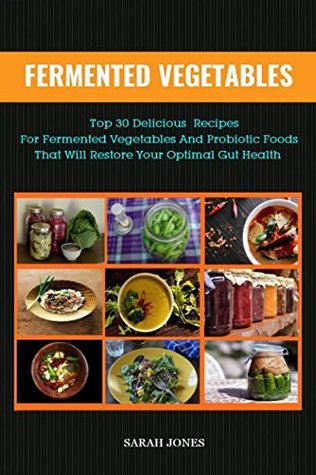 Download FERMENTED VEGETABLES: Top 30 Delicious Recipes for Fermented Vegetables and Probiotic Foods that will Restore your Optimal Gut Health (The Gut Repair Book Series) - Sarah Jones | ePub