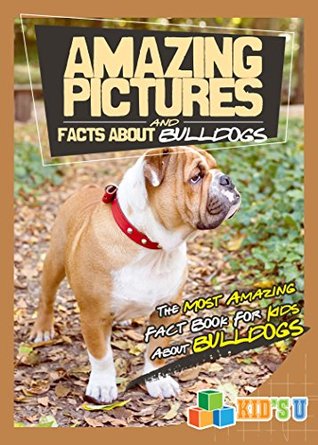 Read Amazing Pictures and Facts About Bulldogs: The Most Amazing Fact Book for Kids About Bulldogs (Kid's U) - Mina Kelly | ePub