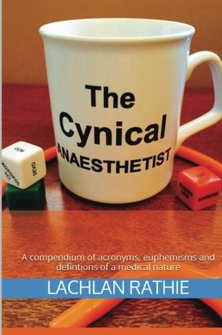 Read The Cynical Anaesthetist: A compendium of acronyms, euphemisms and definitions of a medical nature - Dr Lachlan Michael Rathie | PDF