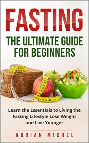 Read online Intermittent fasting: The Ultimate Guide for Beginners: Learn the Essentials to Living the Fasting Lifestyle - Lose Weight and Live Younger - Adrian Michel | PDF
