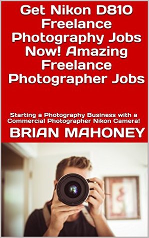 Read Get Nikon D810 Freelance Photography Jobs Now! Amazing Freelance Photographer Jobs: Starting a Photography Business with a Commercial Photographer Nikon Camera! - Brian Mahoney | ePub