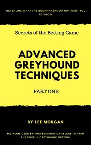 Read online Advanced Betting Techniques: Professional Greyhound Methods Part One (Secrets of the Betting Game Book 2) - Lee Morgan | PDF
