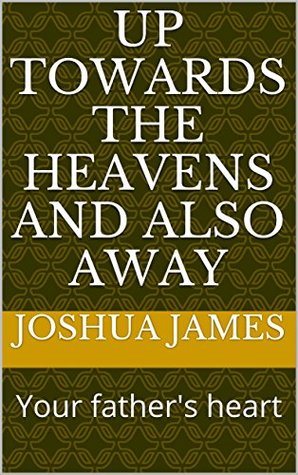 Read online Up Towards the Heavens and also Away: Your father's heart (1) - Joshua James | PDF