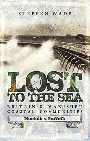 Read online Lost to the Sea: Britain's Vanished Coastal Communities: Norfolk and Suffolk - Stephen Wade | PDF