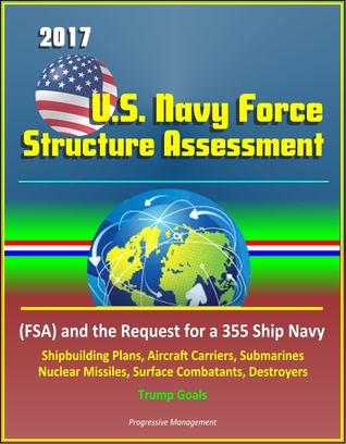 Download 2017 U.S. Navy Force Structure Assessment (FSA) and the Request for a 355 Ship Navy, Shipbuilding Plans, Aircraft Carriers, Submarines, Nuclear Missiles, Surface Combatants, Destroyers, Trump Goals - Progressive Management | ePub