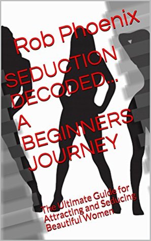 Read online SEDUCTION DECODED A BEGINNERS JOURNEY: The Ultimate Guide for Attracting and Seducing Beautiful Women - Rob Phoenix | PDF