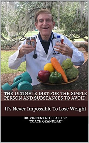 Read THE ULTIMATE DIET FOR THE SIMPLE PERSON AND SUBSTANCES TO AVOID: It's Never Impossible To Lose Weight - Dr. Vincent N. Cefalu Sr. COACH GRANDDAD file in PDF
