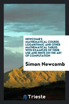 Read online Newcomb's Mathematical Course. Logarithmic and Other Mathematical Tables. with Examples of Their Use and Hints on the Art of Computation - Simon Newcomb | ePub