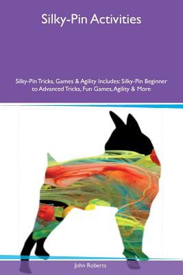 Download Silky-Pin Activities Silky-Pin Tricks, Games & Agility Includes: Silky-Pin Beginner to Advanced Tricks, Fun Games, Agility & More - John Roberts | PDF